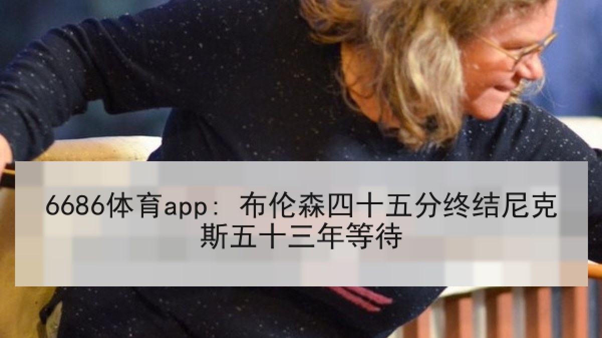 6686体育app: 布伦森四十五分终结尼克斯五十三年等待