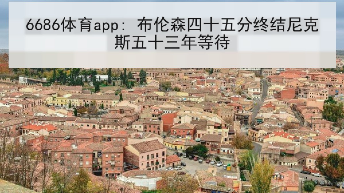 6686体育app: 布伦森四十五分终结尼克斯五十三年等待