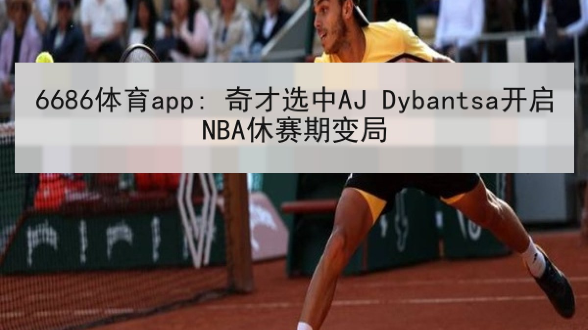 6686体育app: 奇才选中AJ Dybantsa开启NBA休赛期变局