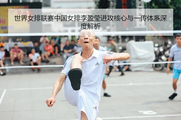 世界女排联赛中国女排李盈莹进攻核心与一传体系深度解析