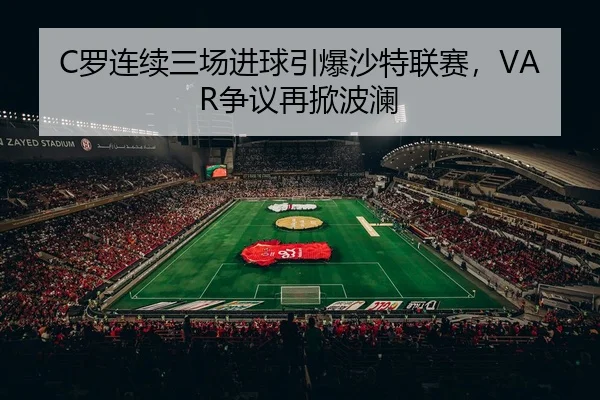 C罗连续三场进球引爆沙特联赛，VAR争议再掀波澜