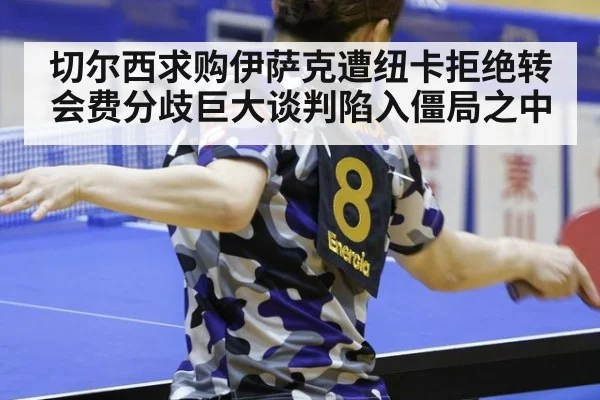 切尔西求购伊萨克遭纽卡拒绝转会费分歧巨大谈判陷入僵局之中