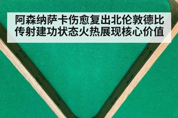 阿森纳萨卡伤愈复出北伦敦德比传射建功状态火热展现核心价值