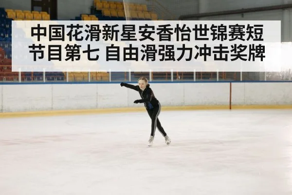 中国花滑新星安香怡世锦赛短节目第七 自由滑强力冲击奖牌