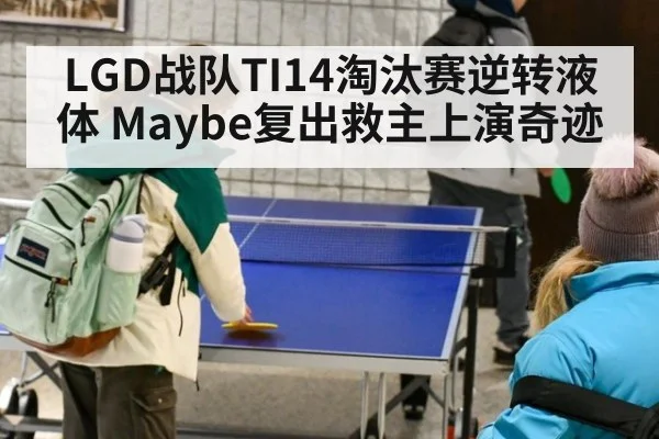 LGD战队TI14淘汰赛逆转液体 Maybe复出救主上演奇迹