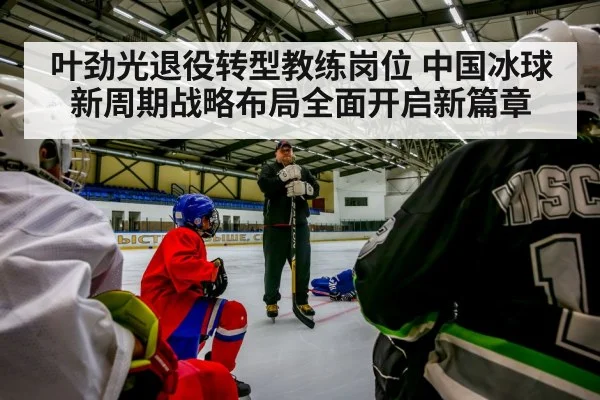 叶劲光退役转型教练岗位 中国冰球新周期战略布局全面开启新篇章