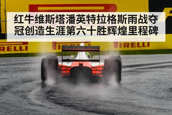 红牛维斯塔潘英特拉格斯雨战夺冠创造生涯第六十胜辉煌里程碑