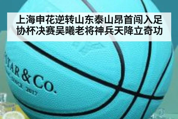 上海申花逆转山东泰山昂首闯入足协杯决赛吴曦老将神兵天降立奇功